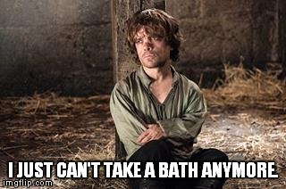 game of thrones rules of lifes | I JUST CAN'T TAKE A BATH ANYMORE. | image tagged in game of thrones rules of lifes | made w/ Imgflip meme maker