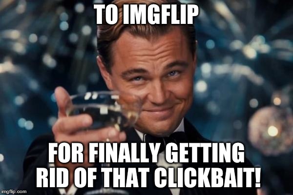 Leonardo Dicaprio Cheers Meme | TO IMGFLIP; FOR FINALLY GETTING RID OF THAT CLICKBAIT! | image tagged in memes,leonardo dicaprio cheers | made w/ Imgflip meme maker