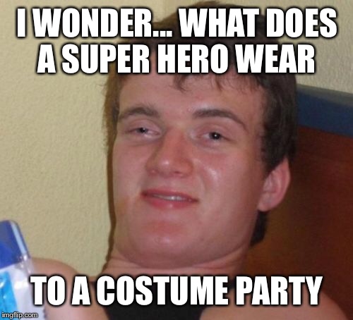 10 Guy Meme | I WONDER... WHAT DOES A SUPER HERO WEAR TO A COSTUME PARTY | image tagged in memes,10 guy | made w/ Imgflip meme maker