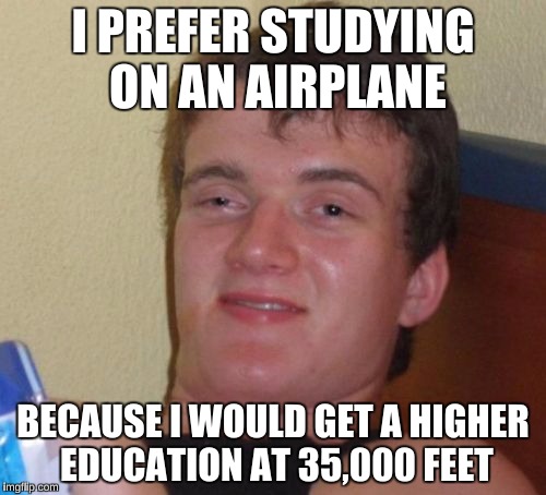 I always like doing my Math Homework in a challenging environment  | I PREFER STUDYING ON AN AIRPLANE; BECAUSE I WOULD GET A HIGHER EDUCATION AT 35,000 FEET | image tagged in memes,10 guy,funny,college | made w/ Imgflip meme maker