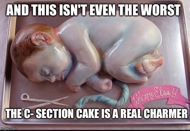 AND THIS ISN'T EVEN THE WORST THE C- SECTION CAKE IS A REAL CHARMER | made w/ Imgflip meme maker