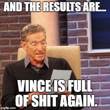 Maury Lie Detector Meme | AND THE RESULTS ARE... VINCE IS FULL OF SHIT AGAIN. | image tagged in memes,maury lie detector | made w/ Imgflip meme maker