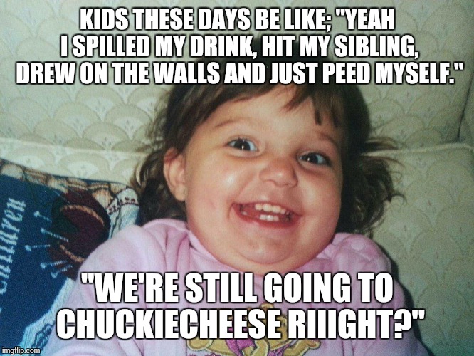 smirking toddler | KIDS THESE DAYS BE LIKE; "YEAH I SPILLED MY DRINK, HIT MY SIBLING, DREW ON THE WALLS AND JUST PEED MYSELF."; "WE'RE STILL GOING TO CHUCKIECHEESE RIIIGHT?" | image tagged in smirking toddler | made w/ Imgflip meme maker