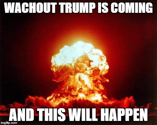Nuclear Explosion | WACHOUT TRUMP IS COMING; AND THIS WILL HAPPEN | image tagged in memes,nuclear explosion | made w/ Imgflip meme maker