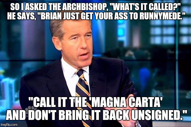 Brian Williams Was There | SO I ASKED THE ARCHBISHOP, "WHAT'S IT CALLED?" HE SAYS, "BRIAN JUST GET YOUR ASS TO RUNNYMEDE."; "CALL IT THE 'MAGNA CARTA' AND DON'T BRING IT BACK UNSIGNED." | image tagged in memes,brian williams was there 2 | made w/ Imgflip meme maker