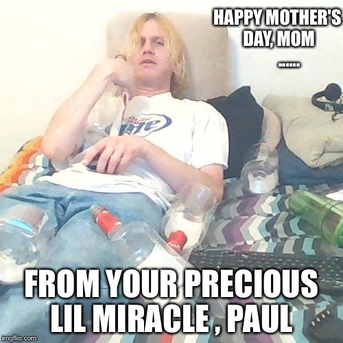 HAPPY MOTHER'S DAY, MOM       ...... FROM YOUR PRECIOUS LIL MIRACLE , PAUL | image tagged in happy mother's day precious little miracle | made w/ Imgflip meme maker