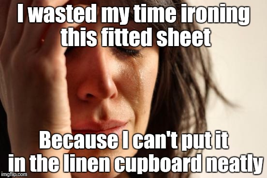 First World Problems Meme | I wasted my time ironing this fitted sheet Because I can't put it in the linen cupboard neatly | image tagged in memes,first world problems | made w/ Imgflip meme maker