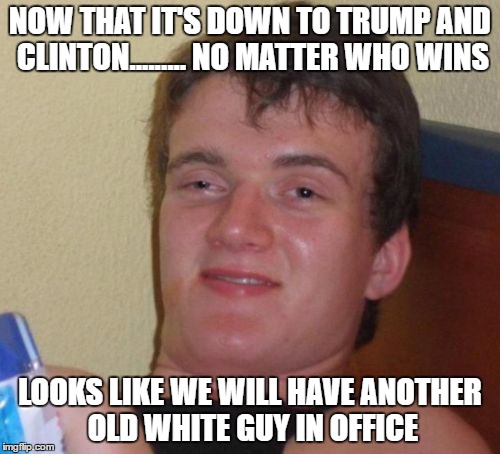 10 Guy Meme | NOW THAT IT'S DOWN TO TRUMP AND CLINTON......... NO MATTER WHO WINS; LOOKS LIKE WE WILL HAVE ANOTHER OLD WHITE GUY IN OFFICE | image tagged in memes,10 guy | made w/ Imgflip meme maker