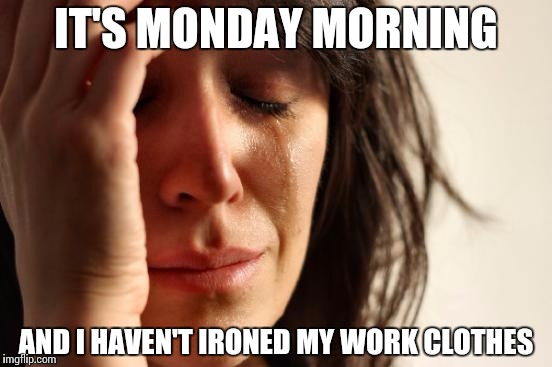 First World Problems Meme | IT'S MONDAY MORNING AND I HAVEN'T IRONED MY WORK CLOTHES | image tagged in memes,first world problems | made w/ Imgflip meme maker