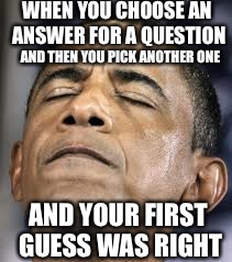 This has to have happenedmto everyone at least once in their life! | WHEN YOU CHOOSE AN ANSWER FOR A QUESTION; AND THEN YOU PICK ANOTHER ONE; AND YOUR FIRST GUESS WAS RIGHT | image tagged in memes,funny,other,relatable,obama | made w/ Imgflip meme maker
