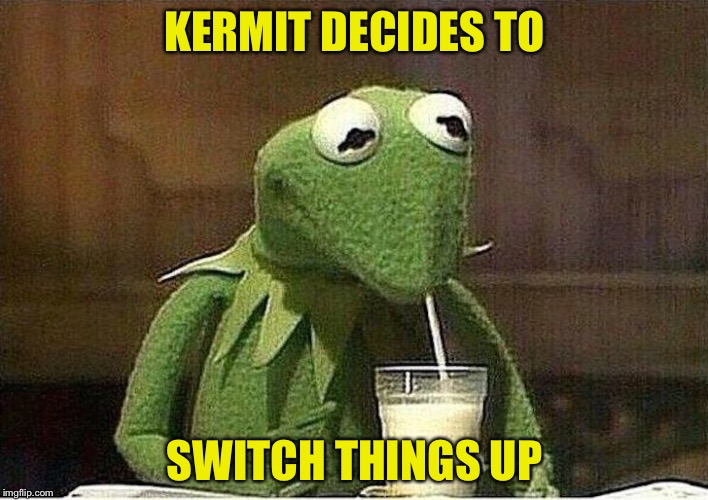 I think this has been done before? IDK | KERMIT DECIDES TO; SWITCH THINGS UP | image tagged in memes,kermit the frog,kermit,sean connery vs kermit,stop reading the tags | made w/ Imgflip meme maker
