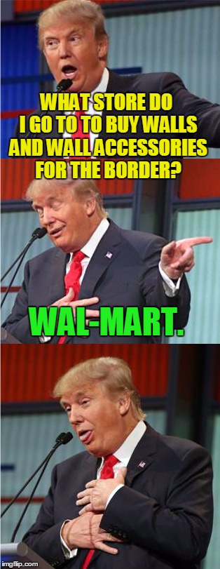 I sell Walls and Wall accessories  | WHAT STORE DO I GO TO TO BUY WALLS AND WALL ACCESSORIES FOR THE BORDER? WAL-MART. | image tagged in bad pun trump,bad pun,walmart,mexico,wall,memes | made w/ Imgflip meme maker