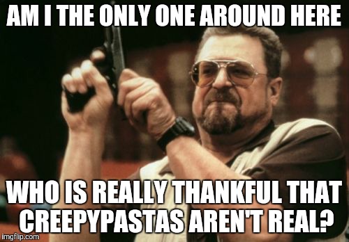 Face it, they would be worse than terrorists. | AM I THE ONLY ONE AROUND HERE; WHO IS REALLY THANKFUL THAT CREEPYPASTAS AREN'T REAL? | image tagged in memes,am i the only one around here | made w/ Imgflip meme maker