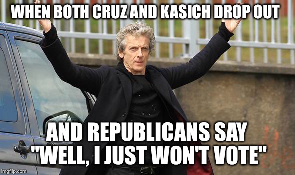WHEN BOTH CRUZ AND KASICH DROP OUT; AND REPUBLICANS SAY "WELL, I JUST WON'T VOTE" | image tagged in doctor who,peter capaldi | made w/ Imgflip meme maker