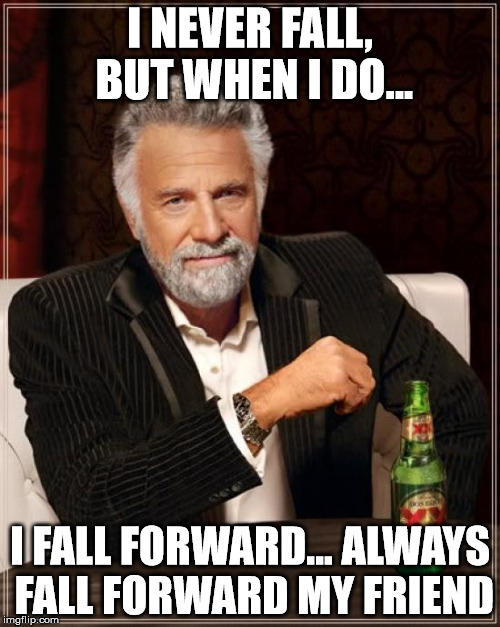 The Most Interesting Man In The World | I NEVER FALL, BUT WHEN I DO... I FALL FORWARD...
ALWAYS FALL FORWARD MY FRIEND | image tagged in memes,the most interesting man in the world | made w/ Imgflip meme maker
