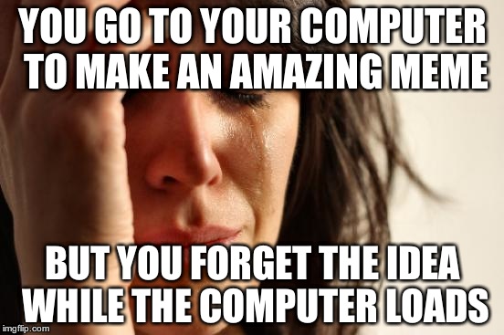 First World Problems, huh | YOU GO TO YOUR COMPUTER TO MAKE AN AMAZING MEME; BUT YOU FORGET THE IDEA WHILE THE COMPUTER LOADS | image tagged in memes,first world problems,computer,meme,loading | made w/ Imgflip meme maker