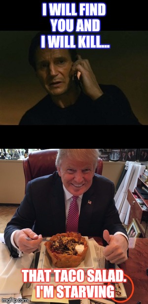 I WILL FIND YOU AND I WILL KILL... THAT TACO SALAD. I'M STARVING | image tagged in donald trump,mexicans,liam neeson taken | made w/ Imgflip meme maker