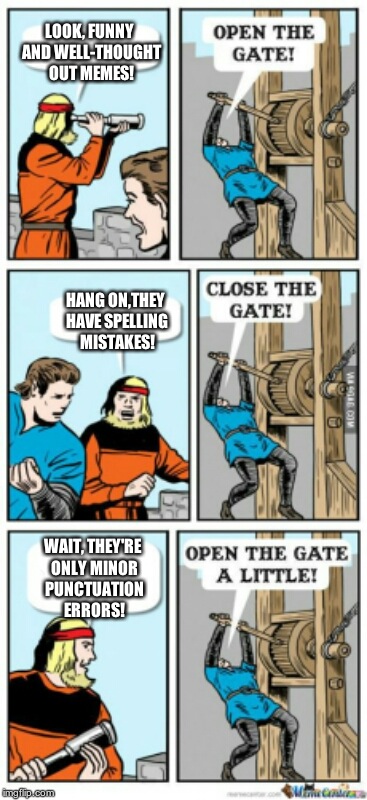 Open the gate a little | LOOK, FUNNY AND WELL-THOUGHT OUT MEMES! HANG ON,THEY HAVE SPELLING MISTAKES! WAIT, THEY'RE ONLY MINOR PUNCTUATION ERRORS! | image tagged in open the gate a little | made w/ Imgflip meme maker