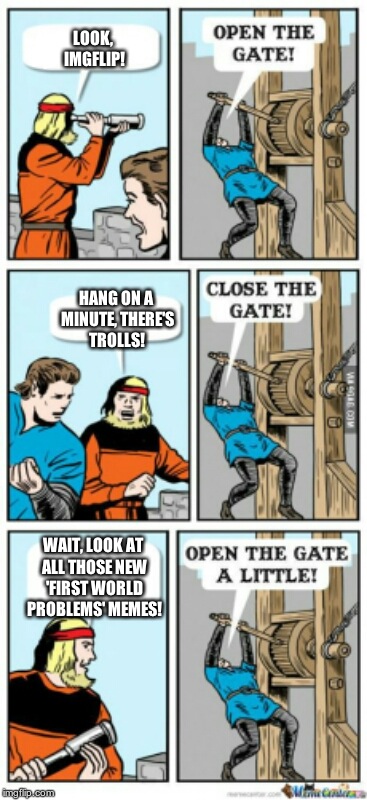 Open the gate a little | LOOK, IMGFLIP! HANG ON A MINUTE, THERE'S TROLLS! WAIT, LOOK AT ALL THOSE NEW 'FIRST WORLD PROBLEMS' MEMES! | image tagged in open the gate a little | made w/ Imgflip meme maker