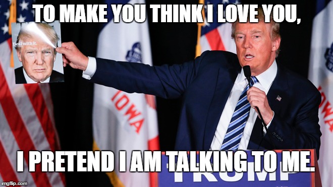 Trump loves Trump | TO MAKE YOU THINK I LOVE YOU, I PRETEND I AM TALKING TO ME. | image tagged in trump,ego,voters,followers,fake prophet | made w/ Imgflip meme maker