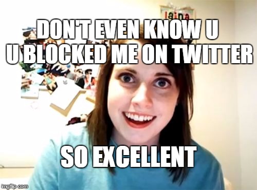 Overly Attached Girlfriend Meme | DON'T EVEN KNOW U U BLOCKED ME ON TWITTER; SO EXCELLENT | image tagged in memes,overly attached girlfriend | made w/ Imgflip meme maker