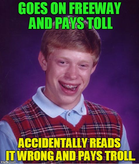 Next time you go to a toll booth, make sure it doesn't say troll! | GOES ON FREEWAY AND PAYS TOLL; ACCIDENTALLY READS IT WRONG AND PAYS TROLL. | image tagged in memes,bad luck brian,troll,freeway,money,road | made w/ Imgflip meme maker