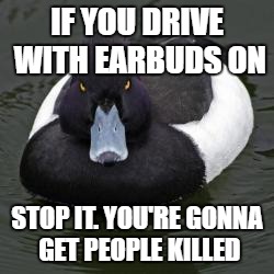 Angry Advice Mallard | IF YOU DRIVE WITH EARBUDS ON; STOP IT. YOU'RE GONNA GET PEOPLE KILLED | image tagged in angry advice mallard,AdviceAnimals | made w/ Imgflip meme maker