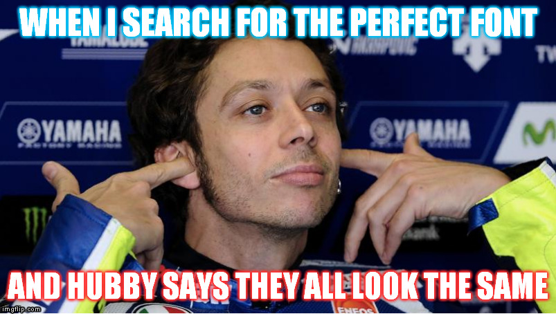 WHEN I SEARCH FOR THE PERFECT FONT; AND HUBBY SAYS THEY ALL LOOK THE SAME | made w/ Imgflip meme maker
