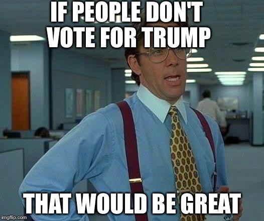 That Would Be Great | IF PEOPLE DON'T VOTE FOR TRUMP; THAT WOULD BE GREAT | image tagged in memes,that would be great | made w/ Imgflip meme maker