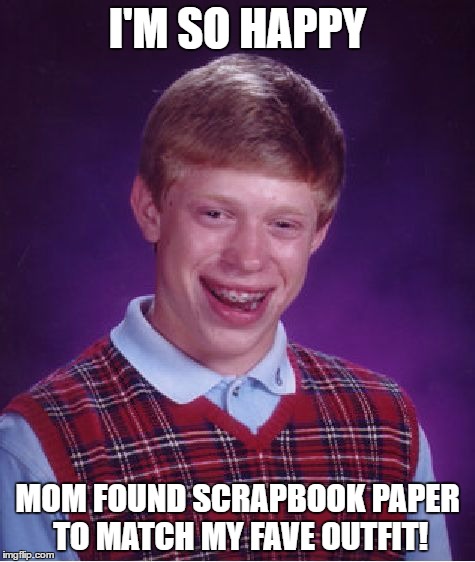 Bad Luck Brian Meme | I'M SO HAPPY; MOM FOUND SCRAPBOOK PAPER TO MATCH MY FAVE OUTFIT! | image tagged in memes,bad luck brian | made w/ Imgflip meme maker
