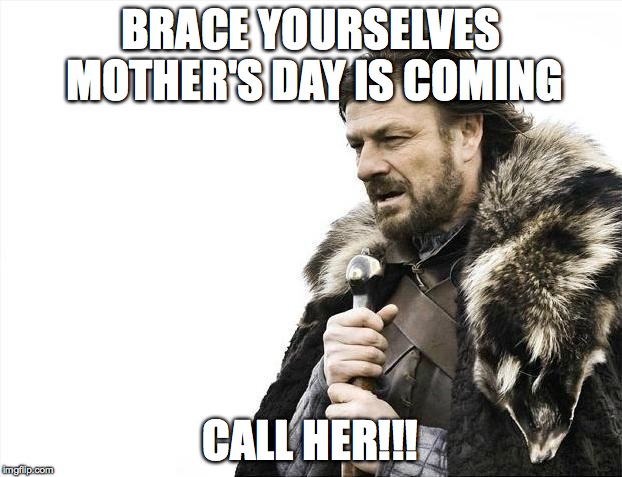 Brace Yourselves X is Coming | BRACE YOURSELVES MOTHER'S DAY IS COMING; CALL HER!!! | image tagged in memes,brace yourselves x is coming | made w/ Imgflip meme maker
