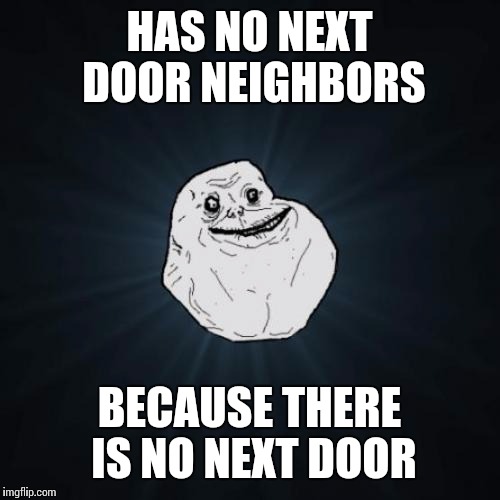 Forever Alone | HAS NO NEXT DOOR NEIGHBORS; BECAUSE THERE IS NO NEXT DOOR | image tagged in memes,forever alone | made w/ Imgflip meme maker