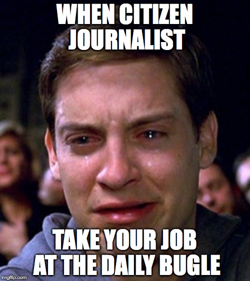 crying peter parker | WHEN CITIZEN JOURNALIST; TAKE YOUR JOB AT THE DAILY BUGLE | image tagged in crying peter parker | made w/ Imgflip meme maker