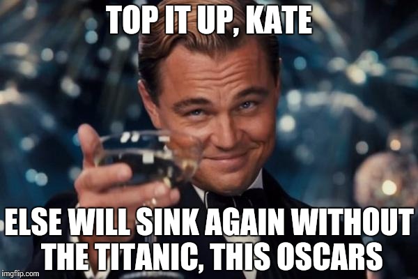 Leonardo Dicaprio Cheers | TOP IT UP, KATE; ELSE WILL SINK AGAIN WITHOUT THE TITANIC, THIS OSCARS | image tagged in memes,leonardo dicaprio cheers | made w/ Imgflip meme maker