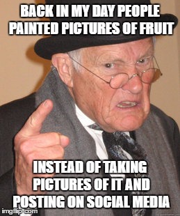 Back In My Day Meme | BACK IN MY DAY PEOPLE PAINTED PICTURES OF FRUIT; INSTEAD OF TAKING PICTURES OF IT AND POSTING ON SOCIAL MEDIA | image tagged in memes,back in my day | made w/ Imgflip meme maker