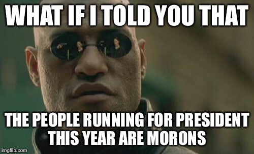 Matrix Morpheus | WHAT IF I TOLD YOU THAT; THE PEOPLE RUNNING FOR PRESIDENT THIS YEAR ARE MORONS | image tagged in memes,matrix morpheus | made w/ Imgflip meme maker