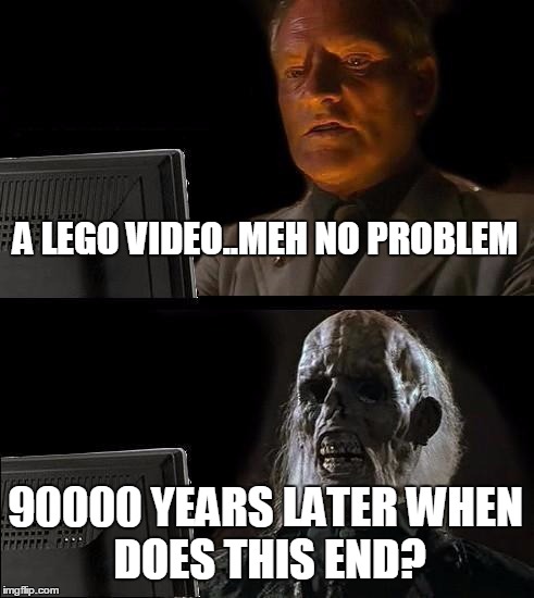 A LEGO VIDEO..MEH NO PROBLEM 90000 YEARS LATER
WHEN DOES THIS END? | image tagged in memes,ill just wait here | made w/ Imgflip meme maker