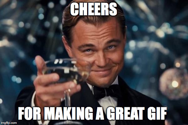 Leonardo Dicaprio Cheers Meme | CHEERS FOR MAKING A GREAT GIF | image tagged in memes,leonardo dicaprio cheers | made w/ Imgflip meme maker