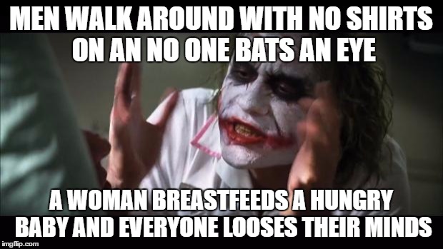 And everybody loses their minds Meme | MEN WALK AROUND WITH NO SHIRTS ON AN NO ONE BATS AN EYE; A WOMAN BREASTFEEDS A HUNGRY BABY AND EVERYONE LOOSES THEIR MINDS | image tagged in memes,and everybody loses their minds | made w/ Imgflip meme maker