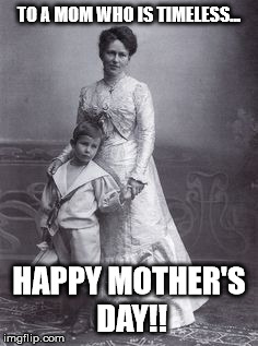To a mom who is timeless; Happy Mother's Day! | TO A MOM WHO IS TIMELESS... HAPPY MOTHER'S DAY!! | image tagged in mothers day,vintage | made w/ Imgflip meme maker