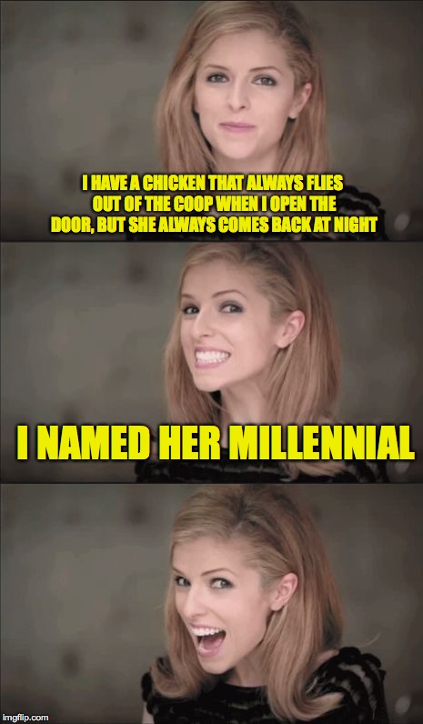 No need to clip HER wings | I HAVE A CHICKEN THAT ALWAYS FLIES OUT OF THE COOP WHEN I OPEN THE DOOR, BUT SHE ALWAYS COMES BACK AT NIGHT; I NAMED HER MILLENNIAL | image tagged in memes,bad pun anna kendrick,chicken,millennial | made w/ Imgflip meme maker