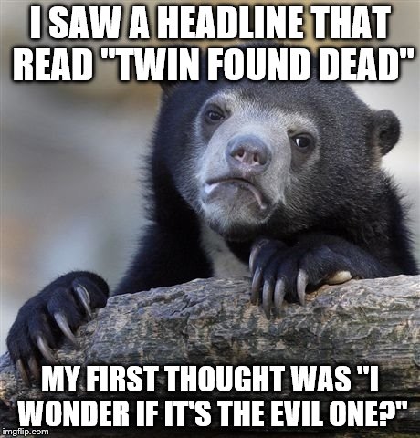 My second thought was "That will make a great meme" | I SAW A HEADLINE THAT READ "TWIN FOUND DEAD"; MY FIRST THOUGHT WAS "I WONDER IF IT'S THE EVIL ONE?" | image tagged in memes,confession bear,twins,evil twin | made w/ Imgflip meme maker