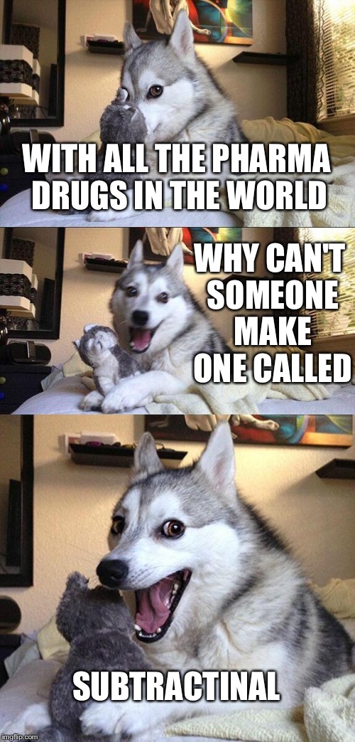 Bad Pun Dog Meme | WITH ALL THE PHARMA DRUGS IN THE WORLD; WHY CAN'T SOMEONE MAKE ONE CALLED; SUBTRACTINAL | image tagged in memes,bad pun dog | made w/ Imgflip meme maker