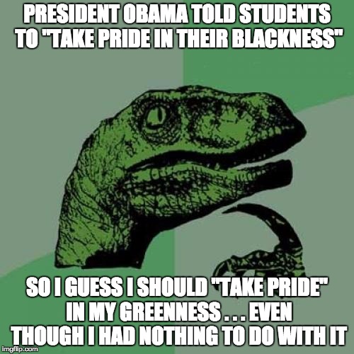 Take pride in your accomplishments, not in something over which you had/have absolutely no control | PRESIDENT OBAMA TOLD STUDENTS TO "TAKE PRIDE IN THEIR BLACKNESS"; SO I GUESS I SHOULD "TAKE PRIDE" IN MY GREENNESS . . . EVEN THOUGH I HAD NOTHING TO DO WITH IT | image tagged in memes,philosoraptor,obama,politics | made w/ Imgflip meme maker