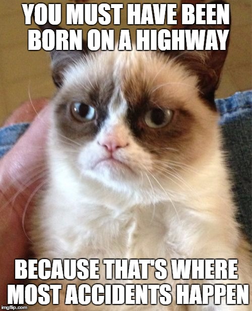 Grumpy Cat Meme | YOU MUST HAVE BEEN BORN ON A HIGHWAY; BECAUSE THAT'S WHERE MOST ACCIDENTS HAPPEN | image tagged in memes,grumpy cat | made w/ Imgflip meme maker