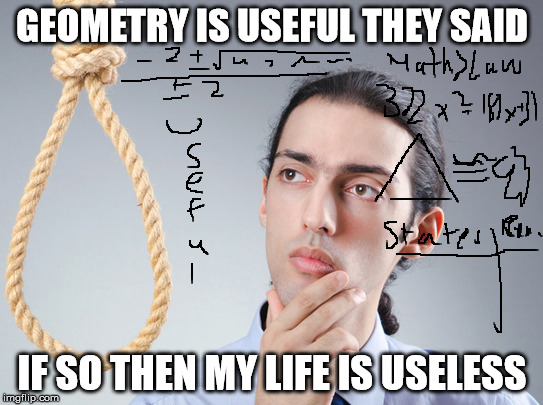contemplating suicide guy | GEOMETRY IS USEFUL THEY SAID; IF SO THEN MY LIFE IS USELESS | image tagged in contemplating suicide guy | made w/ Imgflip meme maker