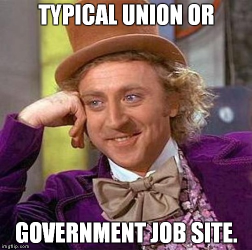 Creepy Condescending Wonka Meme | TYPICAL UNION OR GOVERNMENT JOB SITE. | image tagged in memes,creepy condescending wonka | made w/ Imgflip meme maker