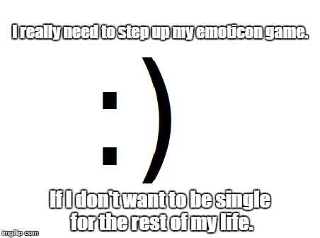 Tech problems | I really need to step up my emoticon game. If I don't want to be single for the rest of my life. | image tagged in emoticons,love,dating,2016,single,life | made w/ Imgflip meme maker