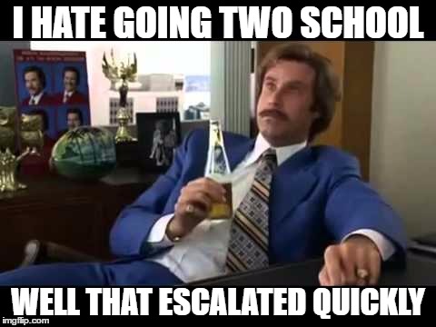 i hate going two school | I HATE GOING TWO SCHOOL; WELL THAT ESCALATED QUICKLY | image tagged in memes,well that escalated quickly | made w/ Imgflip meme maker