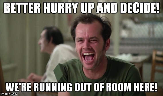 BETTER HURRY UP AND DECIDE! WE'RE RUNNING OUT OF ROOM HERE! | made w/ Imgflip meme maker